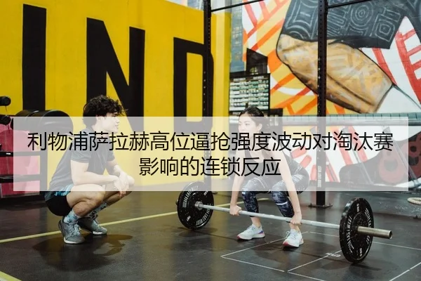 利物浦萨拉赫高位逼抢强度波动对淘汰赛影响的连锁反应